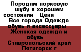 Породам норковую шубу в хорошем состоянии › Цена ­ 50 000 - Все города Одежда, обувь и аксессуары » Женская одежда и обувь   . Ставропольский край,Пятигорск г.